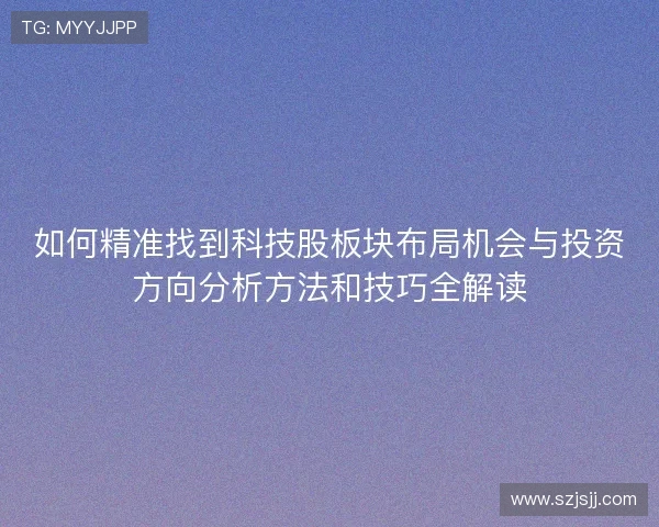 如何精准找到科技股板块布局机会与投资方向分析方法和技巧全解读 如何精准找到科技股板块布局机会与投资方向分析方法和技巧全解读